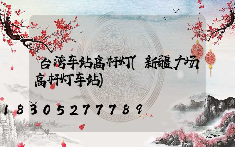 台湾车站高杆灯(新疆广场高杆灯车站)