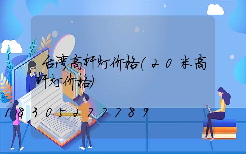 台湾高杆灯价格(20米高杆灯价格)