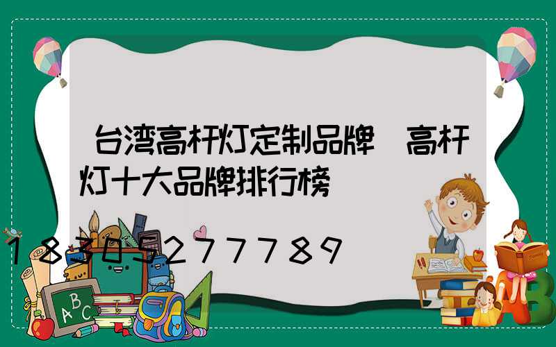 台湾高杆灯定制品牌(高杆灯十大品牌排行榜)