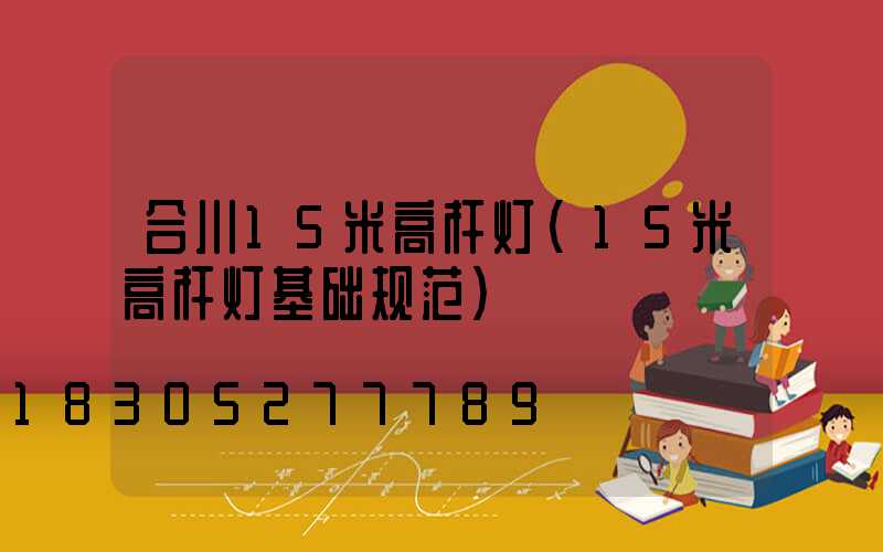 合川15米高杆灯(15米高杆灯基础规范)