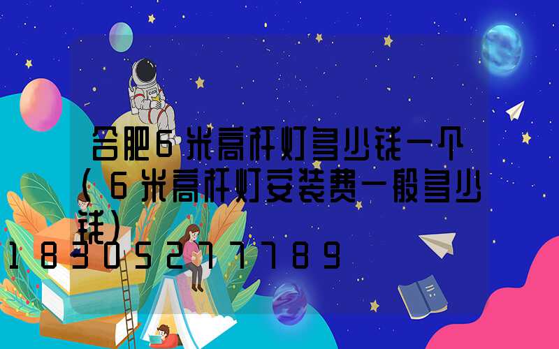合肥6米高杆灯多少钱一个(6米高杆灯安装费一般多少钱)