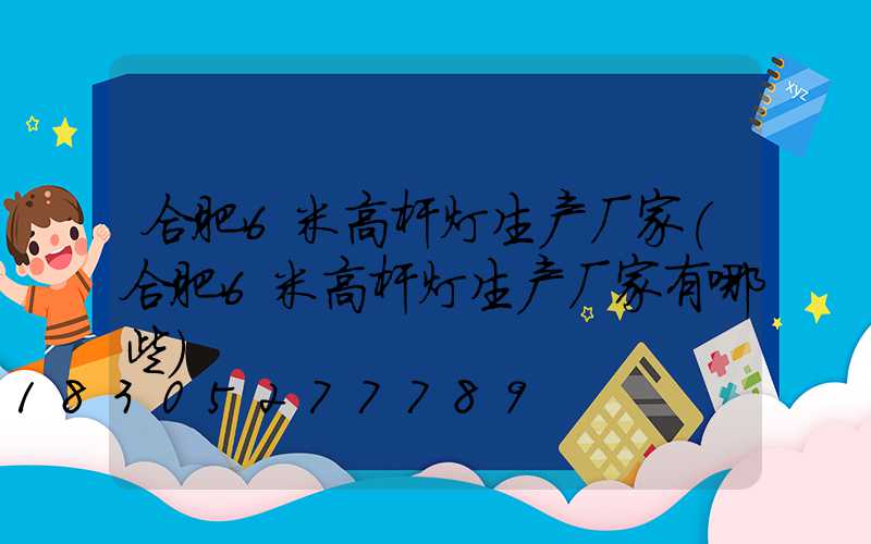 合肥6米高杆灯生产厂家(合肥6米高杆灯生产厂家有哪些)