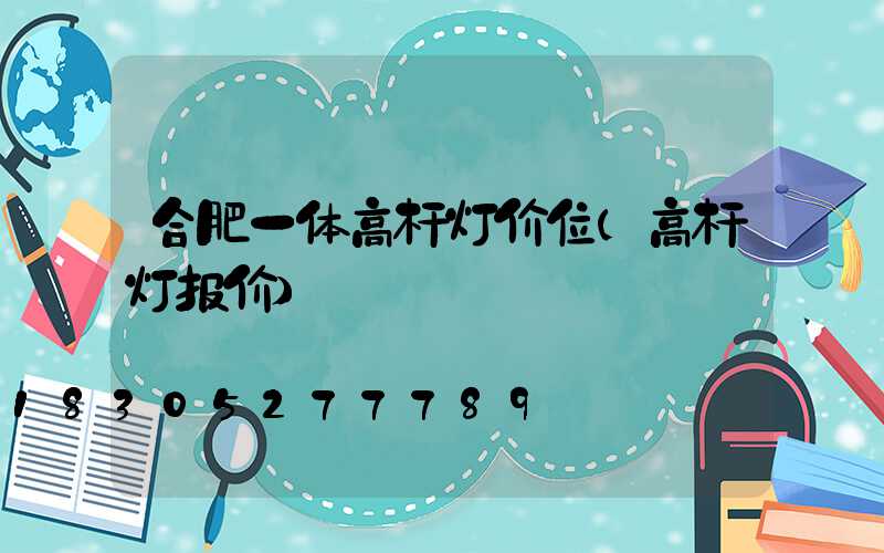 合肥一体高杆灯价位(高杆灯报价)