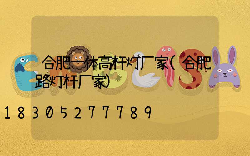 合肥一体高杆灯厂家(合肥路灯杆厂家)
