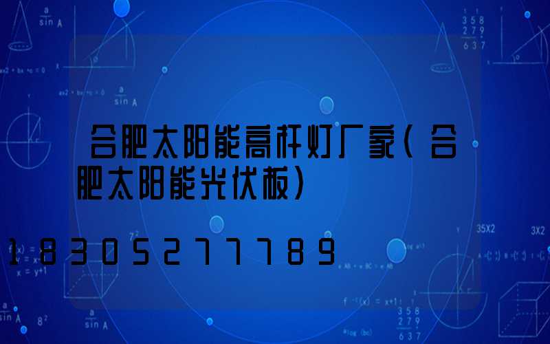 合肥太阳能高杆灯厂家(合肥太阳能光伏板)