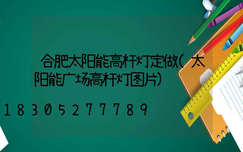 合肥太阳能高杆灯定做(太阳能广场高杆灯图片)