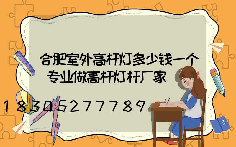 合肥室外高杆灯多少钱一个(专业做高杆灯杆厂家)