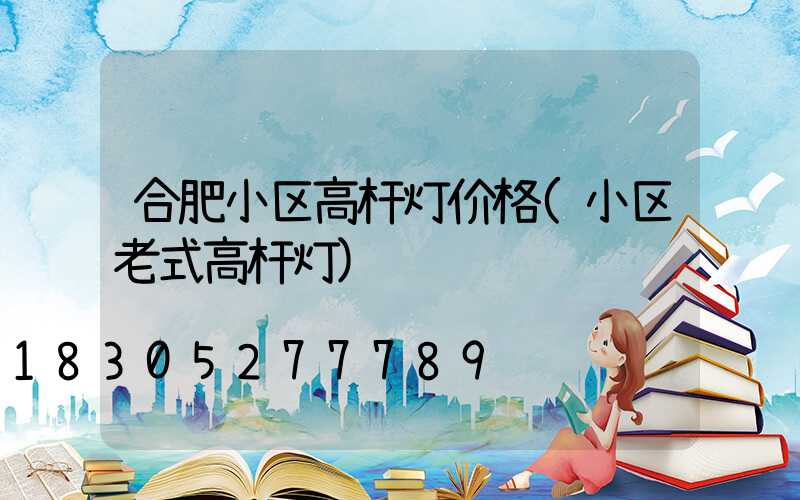 合肥小区高杆灯价格(小区老式高杆灯)