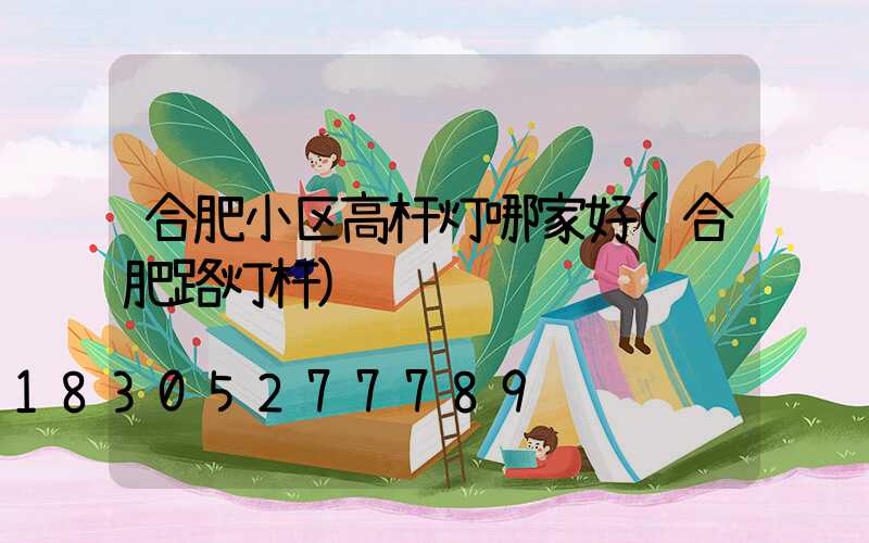 合肥小区高杆灯哪家好(合肥路灯杆)