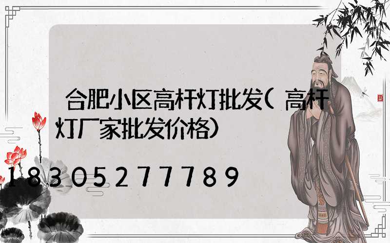 合肥小区高杆灯批发(高杆灯厂家批发价格)