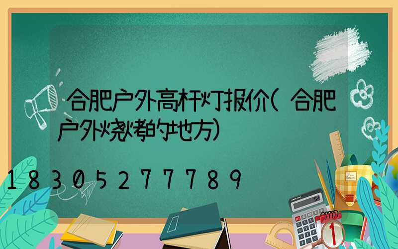 合肥户外高杆灯报价(合肥户外烧烤的地方)