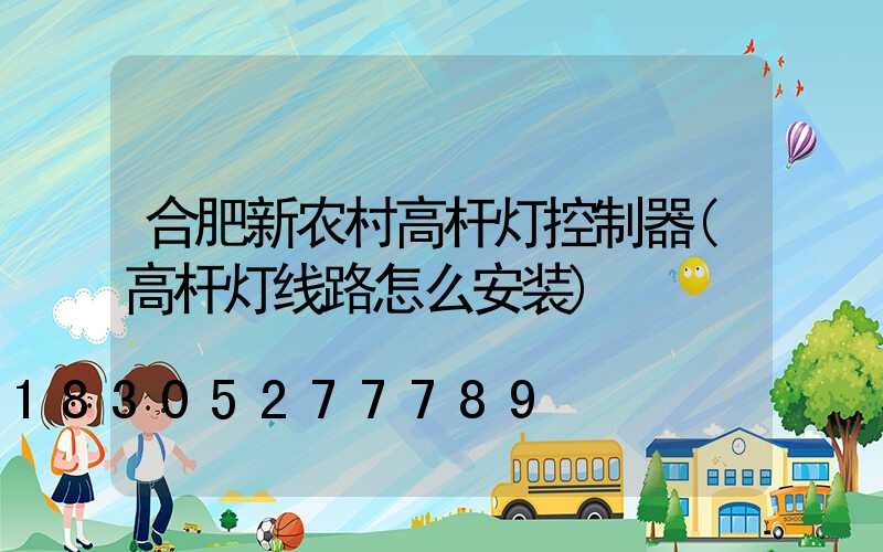 合肥新农村高杆灯控制器(高杆灯线路怎么安装)