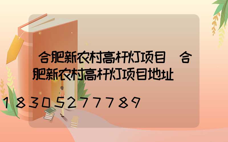 合肥新农村高杆灯项目(合肥新农村高杆灯项目地址)