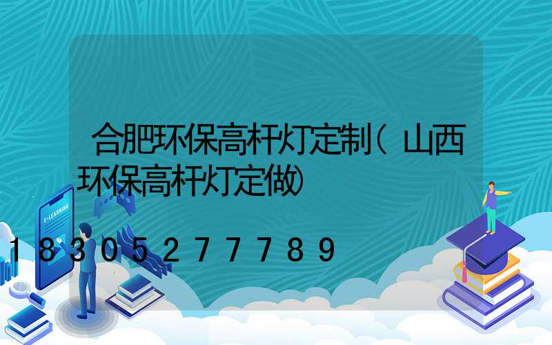 合肥环保高杆灯定制(山西环保高杆灯定做)