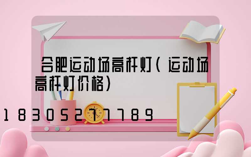合肥运动场高杆灯(运动场高杆灯价格)