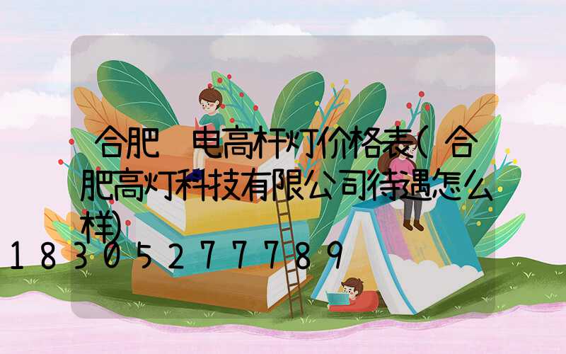 合肥锂电高杆灯价格表(合肥高灯科技有限公司待遇怎么样)
