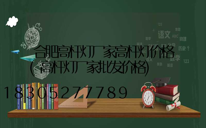 合肥高杆灯厂家高杆灯价格(高杆灯厂家批发价格)