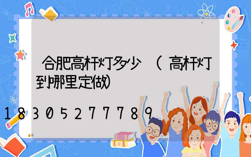 合肥高杆灯多少钱(高杆灯到哪里定做)