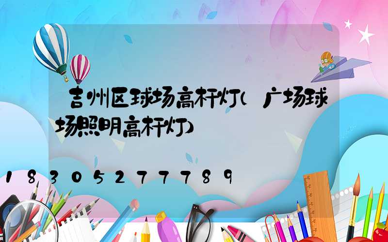 吉州区球场高杆灯(广场球场照明高杆灯)