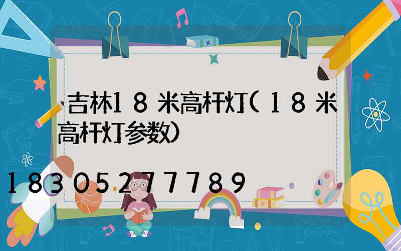吉林18米高杆灯(18米高杆灯参数)