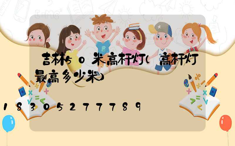吉林50米高杆灯(高杆灯最高多少米)