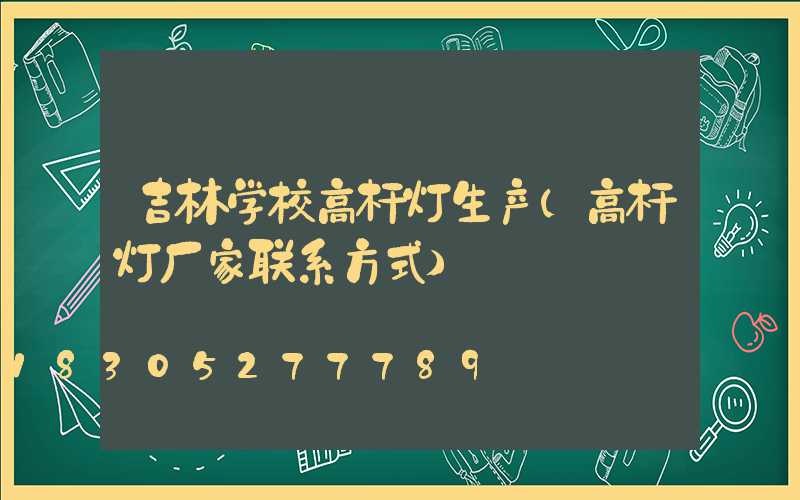 吉林学校高杆灯生产(高杆灯厂家联系方式)