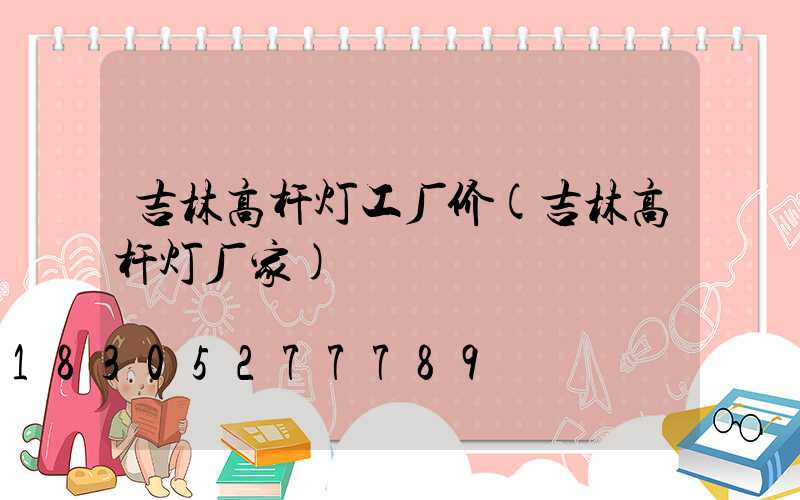 吉林高杆灯工厂价(吉林高杆灯厂家)