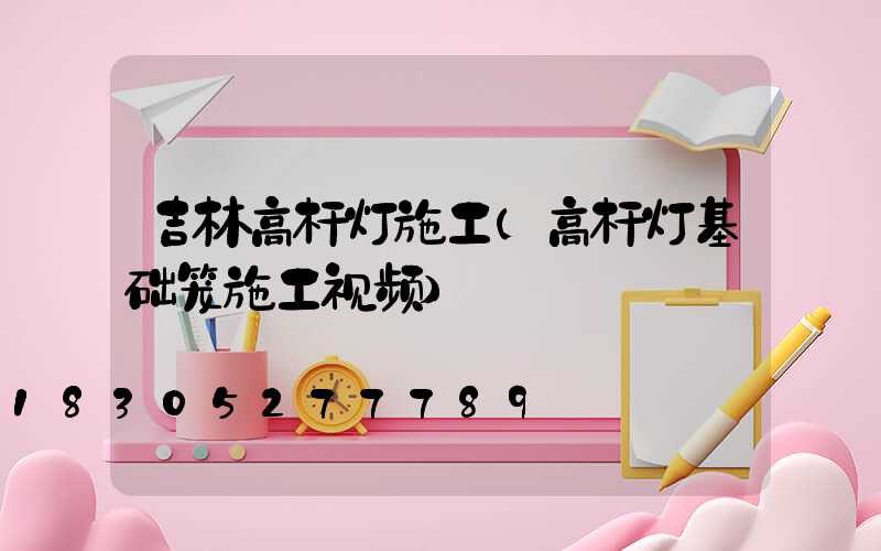 吉林高杆灯施工(高杆灯基础笼施工视频)