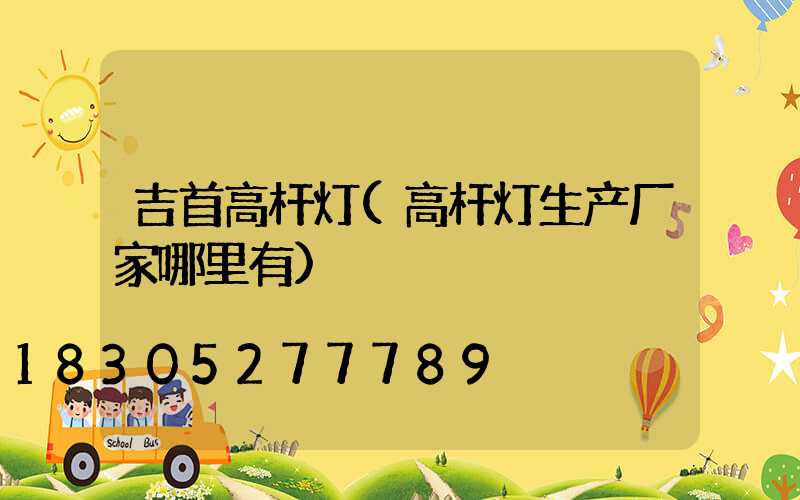 吉首高杆灯(高杆灯生产厂家哪里有)