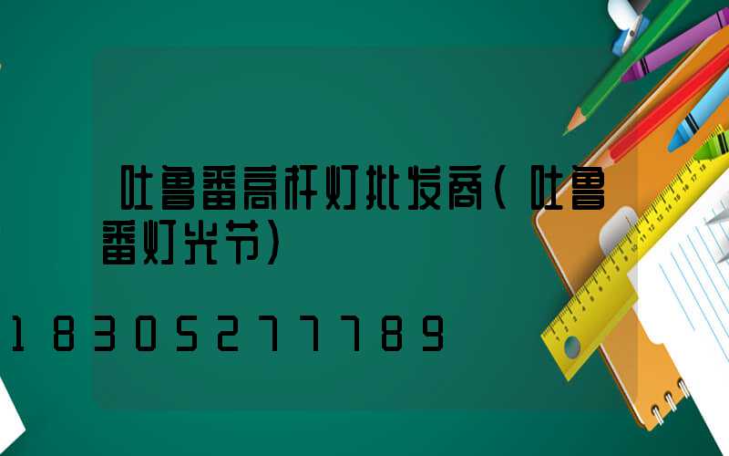 吐鲁番高杆灯批发商(吐鲁番灯光节)
