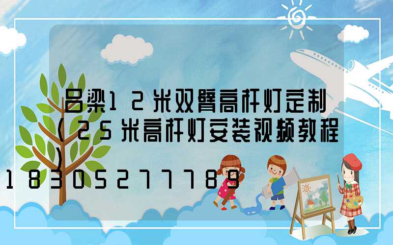 吕梁12米双臂高杆灯定制(25米高杆灯安装视频教程)