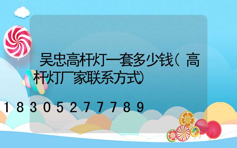 吴忠高杆灯一套多少钱(高杆灯厂家联系方式)