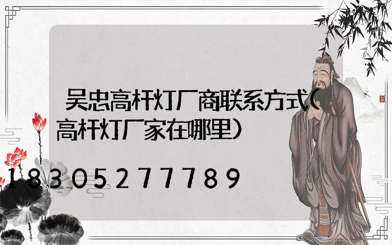 吴忠高杆灯厂商联系方式(高杆灯厂家在哪里)