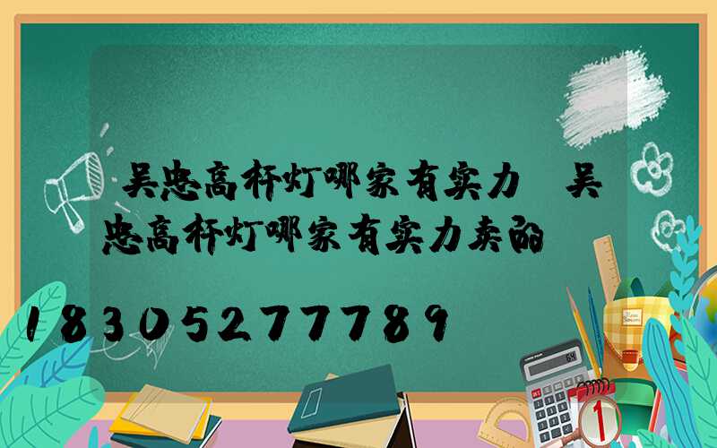 吴忠高杆灯哪家有实力(吴忠高杆灯哪家有实力卖的)