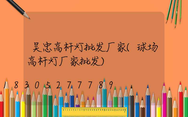 吴忠高杆灯批发厂家(球场高杆灯厂家批发)