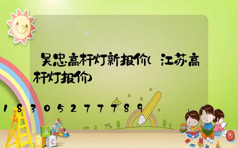 吴忠高杆灯新报价(江苏高杆灯报价)