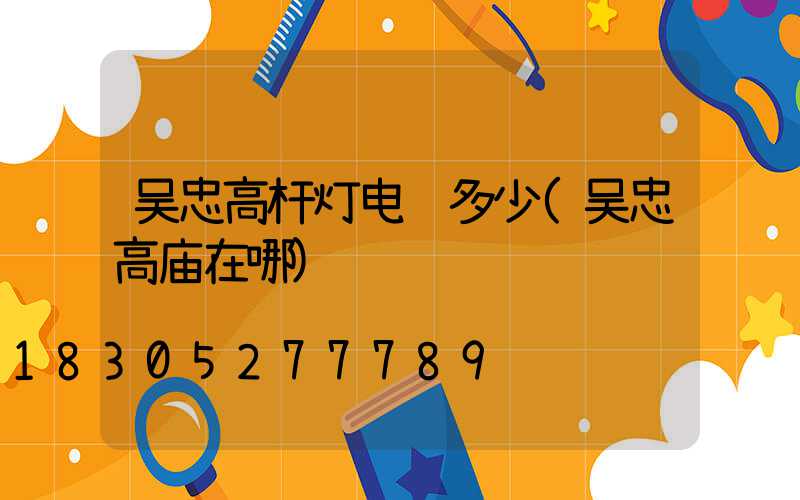吴忠高杆灯电话多少(吴忠高庙在哪)