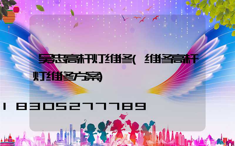 吴忠高杆灯维修(维修高杆灯维修方案)