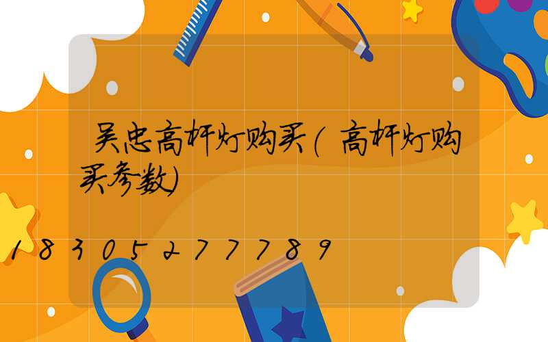 吴忠高杆灯购买(高杆灯购买参数)
