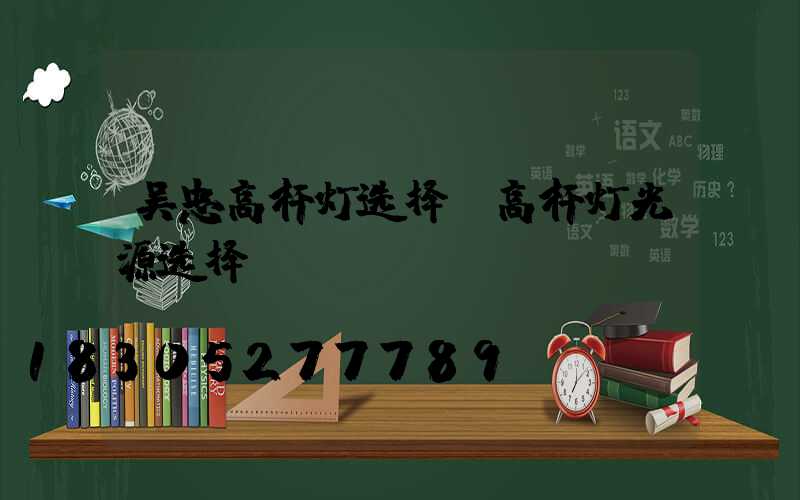 吴忠高杆灯选择(高杆灯光源选择)