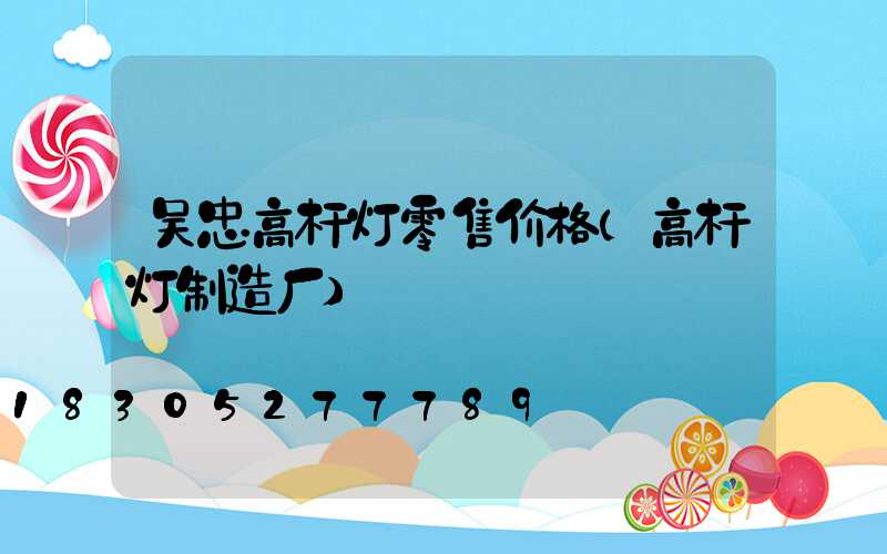 吴忠高杆灯零售价格(高杆灯制造厂)