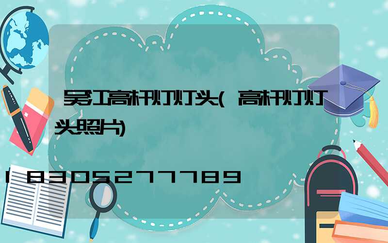 吴江高杆灯灯头(高杆灯灯头照片)