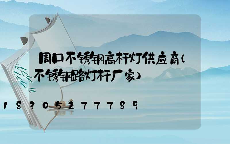 周口不锈钢高杆灯供应商(不锈钢路灯杆厂家)