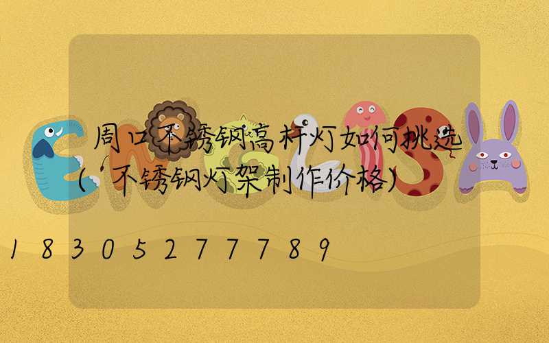 周口不锈钢高杆灯如何挑选(不锈钢灯架制作价格)