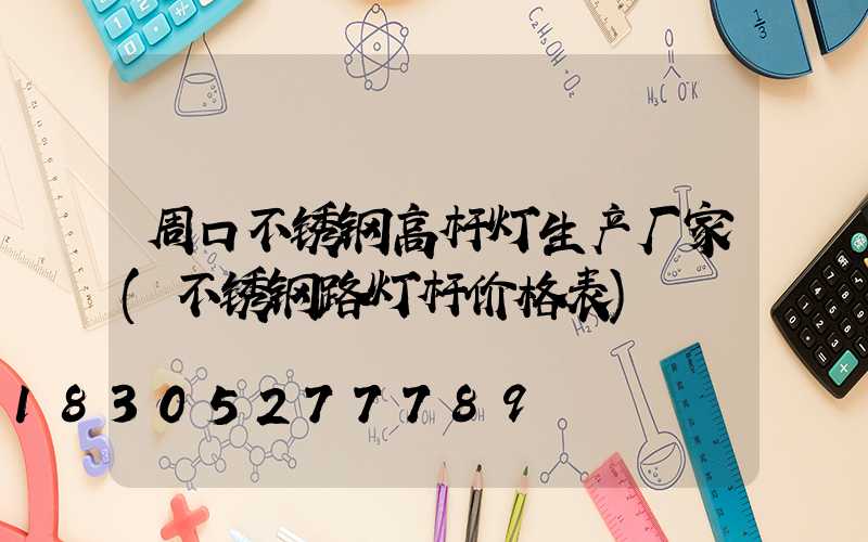 周口不锈钢高杆灯生产厂家(不锈钢路灯杆价格表)