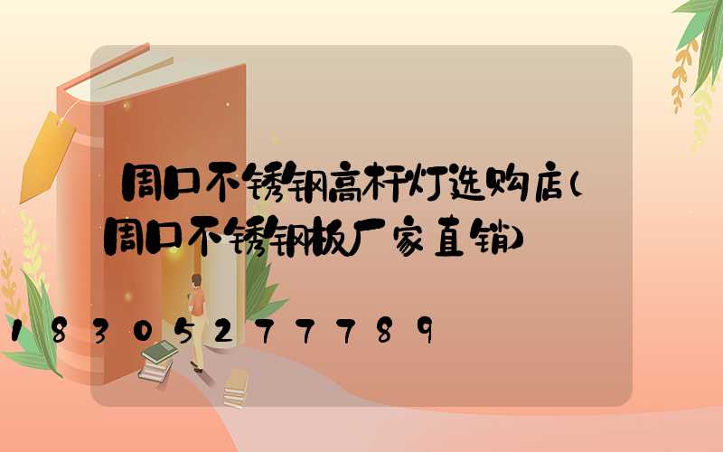 周口不锈钢高杆灯选购店(周口不锈钢板厂家直销)