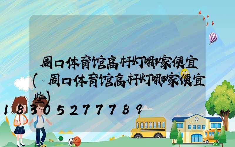 周口体育馆高杆灯哪家便宜(周口体育馆高杆灯哪家便宜些)