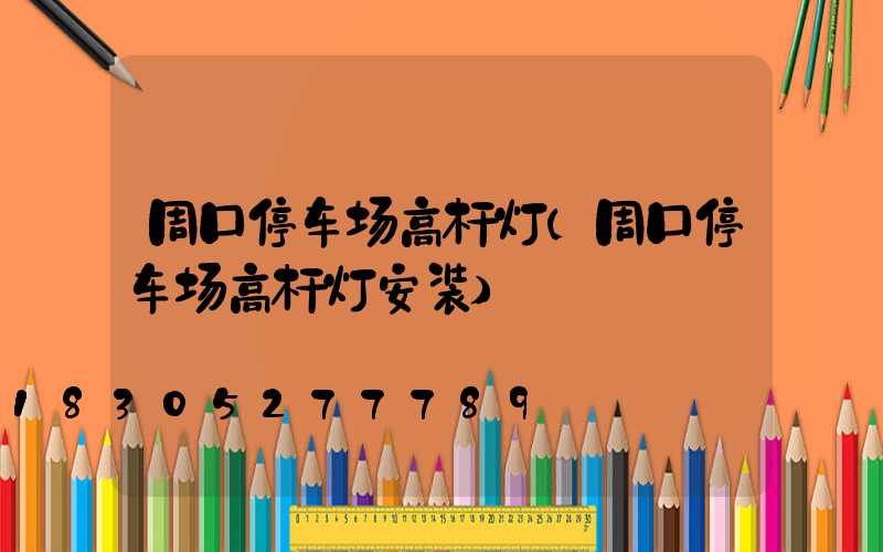 周口停车场高杆灯(周口停车场高杆灯安装)