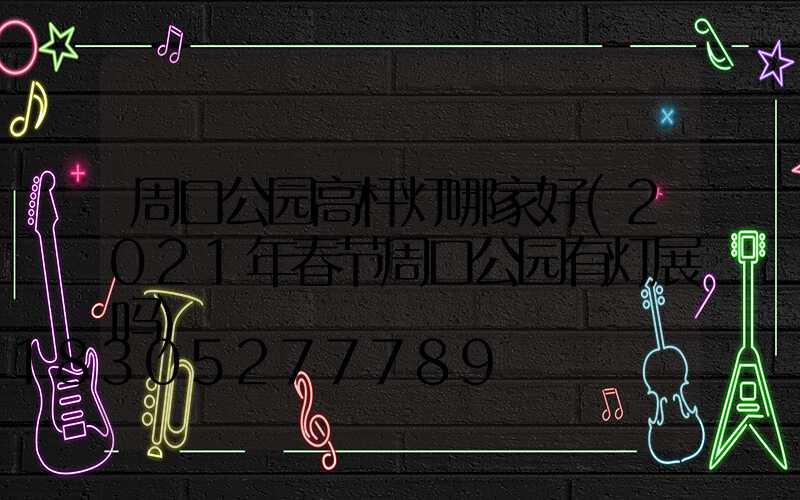 周口公园高杆灯哪家好(2021年春节周口公园有灯展吗)