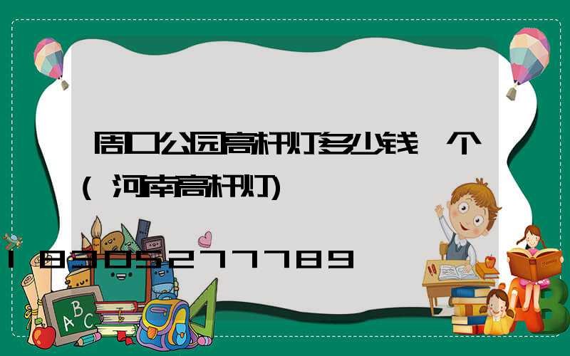 周口公园高杆灯多少钱一个(河南高杆灯)